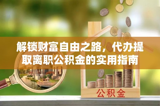 垣曲解锁财富自由之路，代办提取离职公积金的实用指南