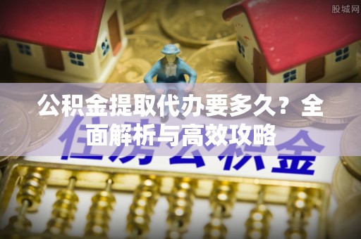 垣曲公积金提取代办要多久？全面解析与高效攻略