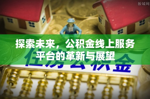 垣曲探索未来，公积金线上服务平台的革新与展望