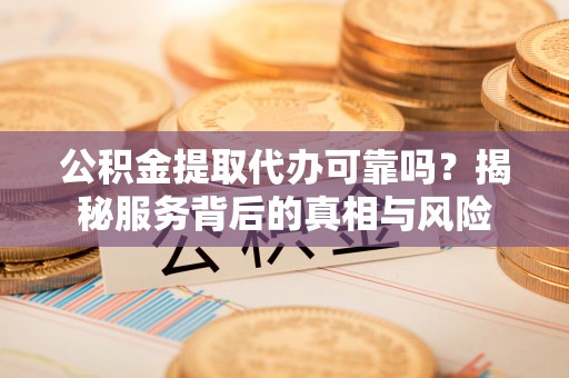 垣曲公积金提取代办可靠吗？揭秘服务背后的真相与风险