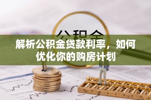 垣曲解析公积金贷款利率，如何优化你的购房计划