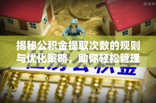 垣曲揭秘公积金提取次数的规则与优化策略，助你轻松管理财务