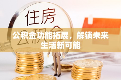 垣曲公积金功能拓展，解锁未来生活新可能