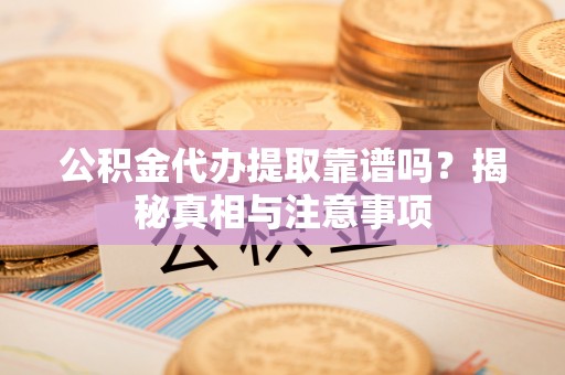 垣曲公积金代办提取靠谱吗？揭秘真相与注意事项