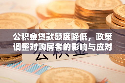 垣曲公积金贷款额度降低，政策调整对购房者的影响与应对策略