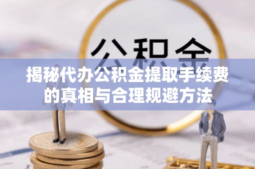 垣曲揭秘代办公积金提取手续费的真相与合理规避方法