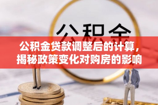 垣曲公积金贷款调整后的计算，揭秘政策变化对购房的影响