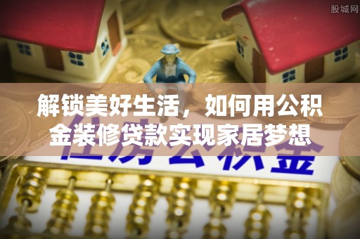 垣曲解锁美好生活，如何用公积金装修贷款实现家居梦想