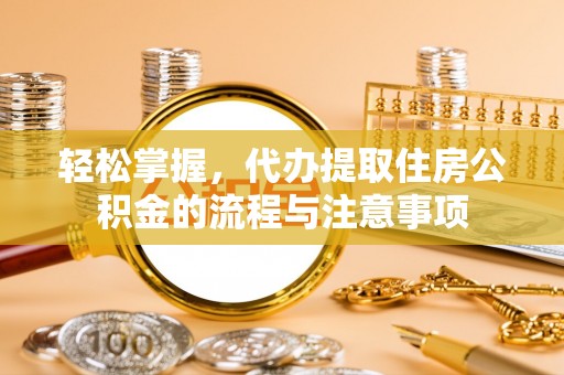 垣曲轻松掌握，代办提取住房公积金的流程与注意事项