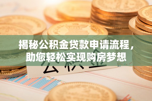 垣曲揭秘公积金贷款申请流程，助您轻松实现购房梦想