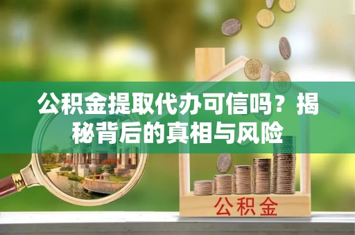 垣曲公积金提取代办可信吗？揭秘背后的真相与风险