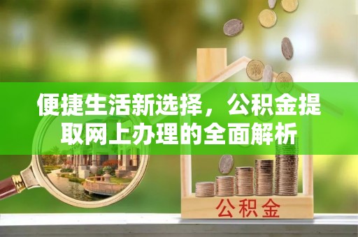 垣曲便捷生活新选择，公积金提取网上办理的全面解析