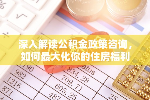 垣曲深入解读公积金政策咨询，如何最大化你的住房福利