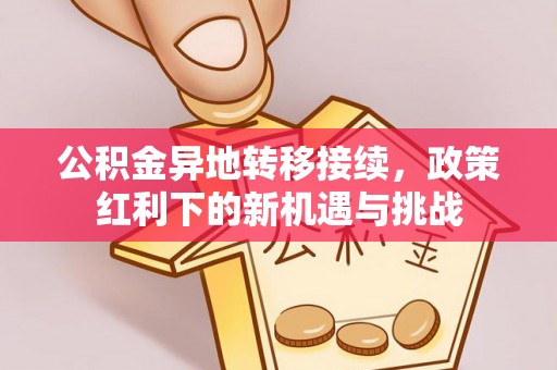 垣曲公积金异地转移接续，政策红利下的新机遇与挑战