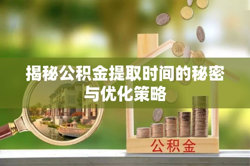 垣曲揭秘公积金提取时间的秘密与优化策略