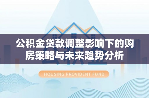 垣曲公积金贷款调整影响下的购房策略与未来趋势分析