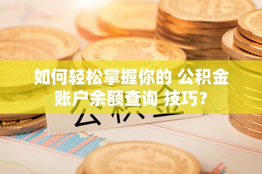 垣曲如何轻松掌握你的 公积金账户余额查询 技巧？