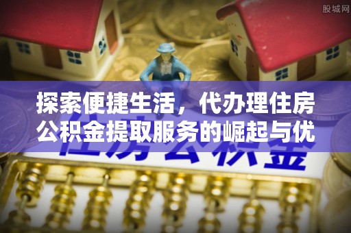 垣曲探索便捷生活，代办理住房公积金提取服务的崛起与优势