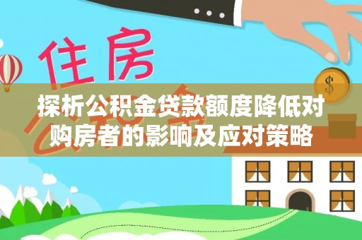 垣曲探析公积金贷款额度降低对购房者的影响及应对策略