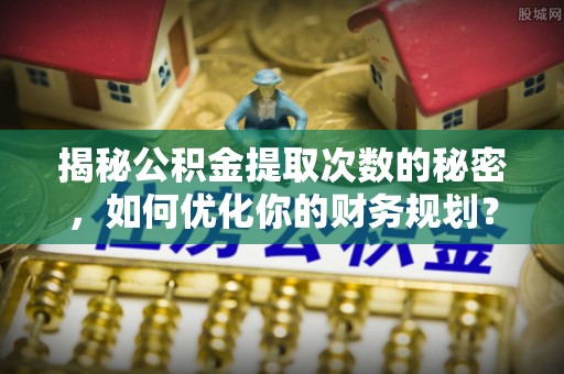 垣曲揭秘公积金提取次数的秘密，如何优化你的财务规划？