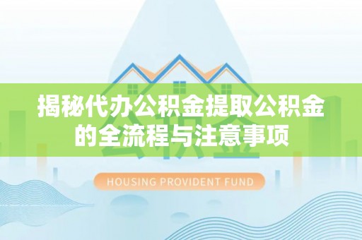 垣曲揭秘代办公积金提取公积金的全流程与注意事项