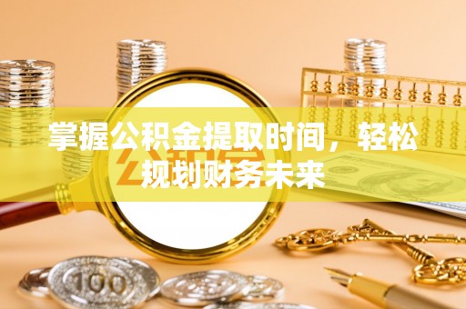 垣曲掌握公积金提取时间，轻松规划财务未来