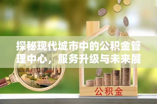 垣曲探秘现代城市中的公积金管理中心，服务升级与未来展望