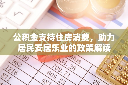 垣曲公积金支持住房消费，助力居民安居乐业的政策解读