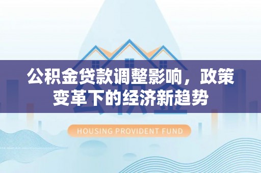 垣曲公积金贷款调整影响，政策变革下的经济新趋势