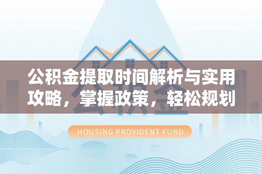 垣曲公积金提取时间解析与实用攻略，掌握政策，轻松规划未来