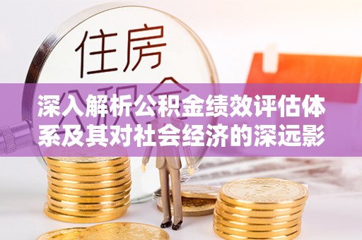 垣曲深入解析公积金绩效评估体系及其对社会经济的深远影响