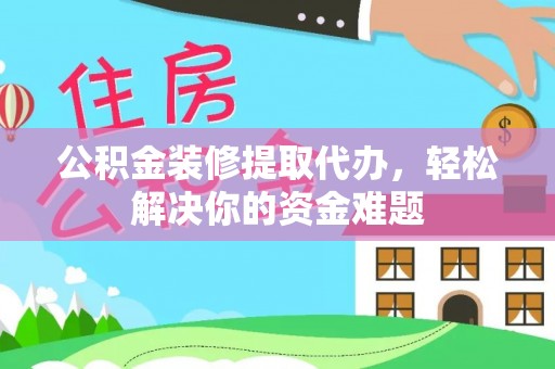 垣曲公积金装修提取代办，轻松解决你的资金难题