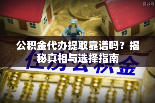 垣曲公积金代办提取靠谱吗？揭秘真相与选择指南