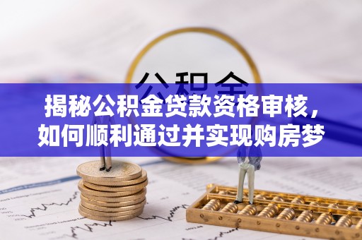 垣曲揭秘公积金贷款资格审核，如何顺利通过并实现购房梦想