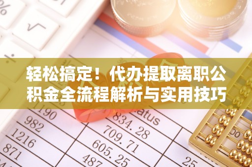 垣曲轻松搞定！代办提取离职公积金全流程解析与实用技巧