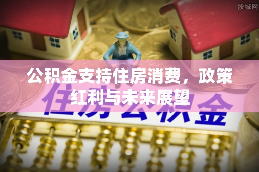 垣曲公积金支持住房消费，政策红利与未来展望