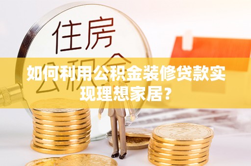 垣曲如何利用公积金装修贷款实现理想家居？