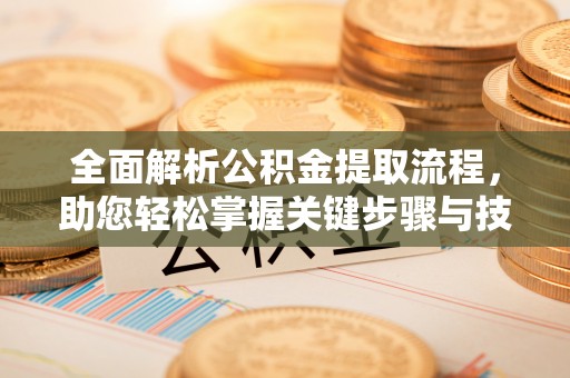 垣曲全面解析公积金提取流程，助您轻松掌握关键步骤与技巧