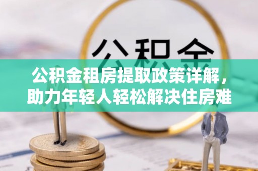 垣曲公积金租房提取政策详解，助力年轻人轻松解决住房难题