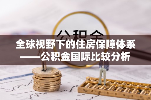 垣曲全球视野下的住房保障体系——公积金国际比较分析