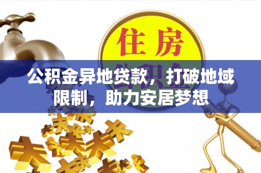 垣曲公积金异地贷款，打破地域限制，助力安居梦想
