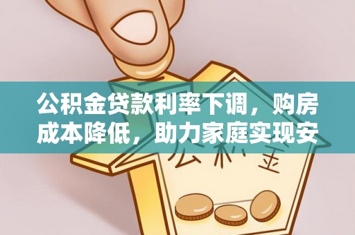 垣曲公积金贷款利率下调，购房成本降低，助力家庭实现安居梦