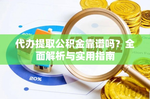 垣曲代办提取公积金靠谱吗？全面解析与实用指南