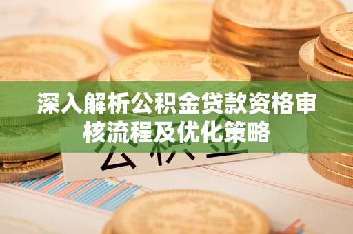 垣曲深入解析公积金贷款资格审核流程及优化策略