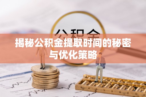 垣曲揭秘公积金提取时间的秘密与优化策略