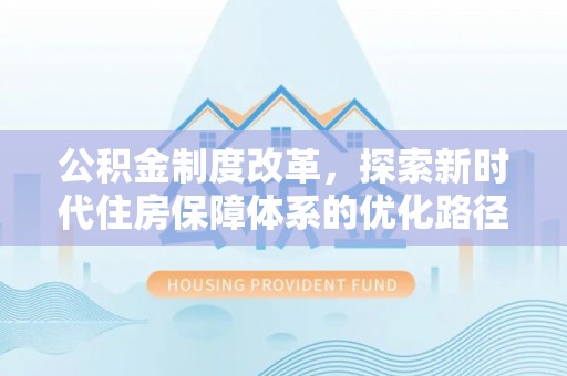 垣曲公积金制度改革，探索新时代住房保障体系的优化路径