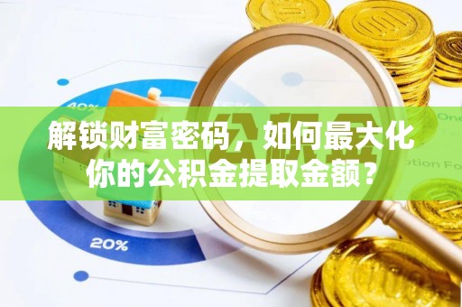 垣曲解锁财富密码，如何最大化你的公积金提取金额？