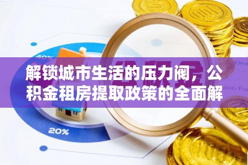 垣曲解锁城市生活的压力阀，公积金租房提取政策的全面解析与实践指南