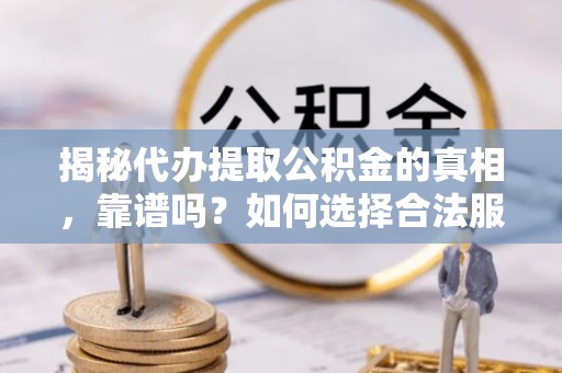 垣曲揭秘代办提取公积金的真相，靠谱吗？如何选择合法服务？