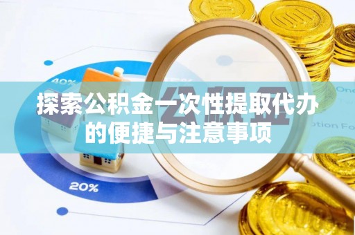 垣曲探索公积金一次性提取代办的便捷与注意事项